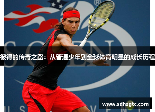 彼得的传奇之路：从普通少年到全球体育明星的成长历程