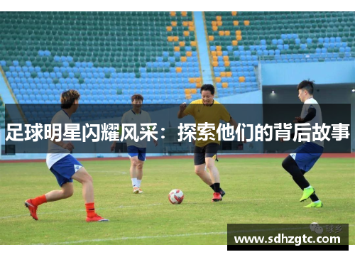 足球明星闪耀风采：探索他们的背后故事