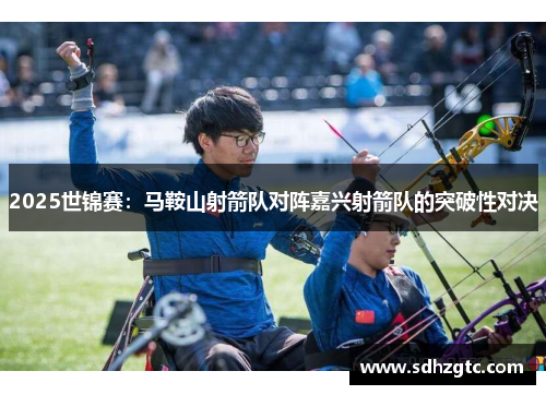 2025世锦赛：马鞍山射箭队对阵嘉兴射箭队的突破性对决