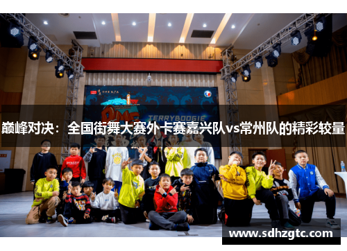 巅峰对决：全国街舞大赛外卡赛嘉兴队vs常州队的精彩较量