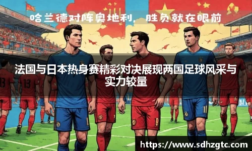 法国与日本热身赛精彩对决展现两国足球风采与实力较量
