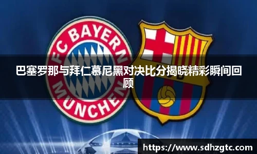 巴塞罗那与拜仁慕尼黑对决比分揭晓精彩瞬间回顾