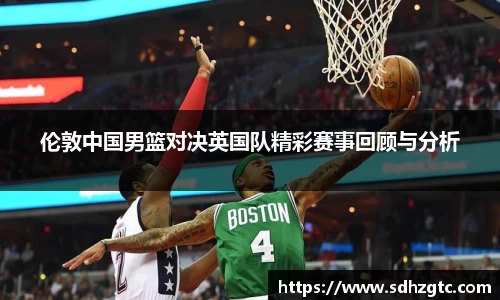 伦敦中国男篮对决英国队精彩赛事回顾与分析