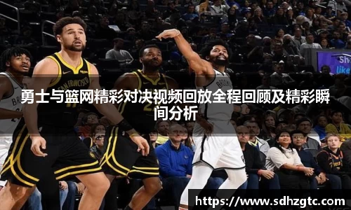 勇士与篮网精彩对决视频回放全程回顾及精彩瞬间分析